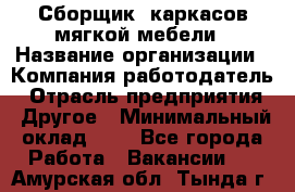 Сборщик. каркасов мягкой мебели › Название организации ­ Компания-работодатель › Отрасль предприятия ­ Другое › Минимальный оклад ­ 1 - Все города Работа » Вакансии   . Амурская обл.,Тында г.